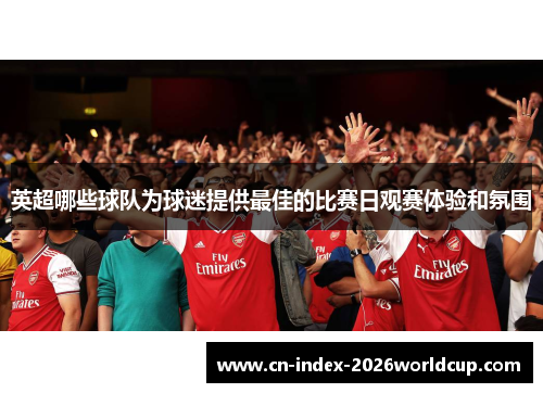 英超哪些球队为球迷提供最佳的比赛日观赛体验和氛围 英超哪些球队为球迷提供最佳的比赛日观赛体验和氛围