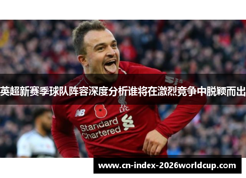 英超新赛季球队阵容深度分析谁将在激烈竞争中脱颖而出