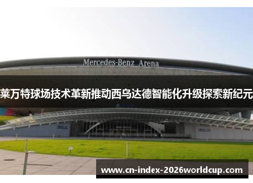 莱万特球场技术革新推动西乌达德智能化升级探索新纪元 莱万特球场技术革新推动西乌达德智能化升级探索新纪元