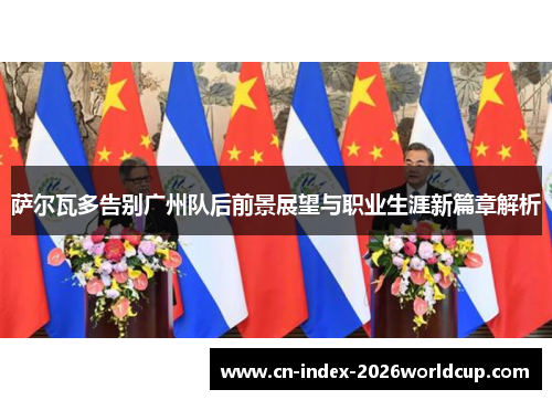 萨尔瓦多告别广州队后前景展望与职业生涯新篇章解析 萨尔瓦多告别广州队后前景展望与职业生涯新篇章解析