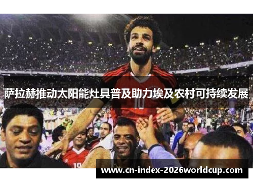 萨拉赫推动太阳能灶具普及助力埃及农村可持续发展 萨拉赫推动太阳能灶具普及助力埃及农村可持续发展