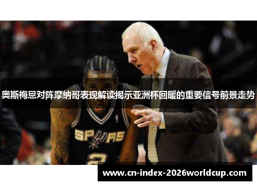 奥斯梅恩对阵摩纳哥表现解读揭示亚洲杯回暖的重要信号前景走势 奥斯梅恩对阵摩纳哥表现解读揭示亚洲杯回暖的重要信号前景走势