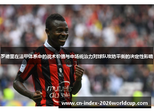 罗德里在法甲体系中的战术价值与中场统治力对球队攻防平衡的决定性影响 罗德里在法甲体系中的战术价值与中场统治力对球队攻防平衡的决定性影响