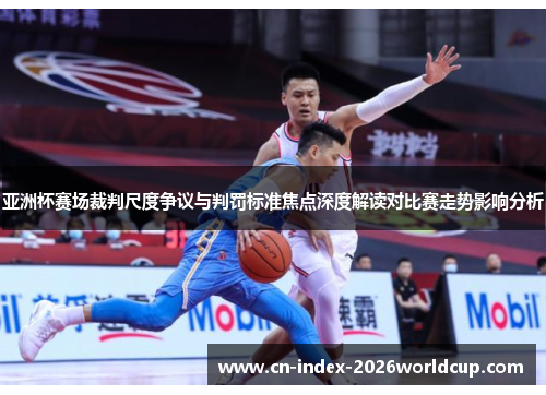 亚洲杯赛场裁判尺度争议与判罚标准焦点深度解读对比赛走势影响分析 亚洲杯赛场裁判尺度争议与判罚标准焦点深度解读对比赛走势影响分析