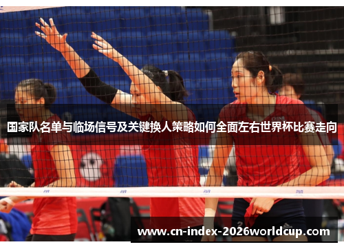 国家队名单与临场信号及关键换人策略如何全面左右世界杯比赛走向 国家队名单与临场信号及关键换人策略如何全面左右世界杯比赛走向