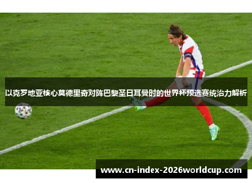 以克罗地亚核心莫德里奇对阵巴黎圣日耳曼时的世界杯预选赛统治力解析