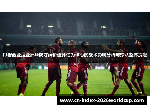 以穆西亚拉亚洲杯防守端价值评估为核心的战术影响分析与球队整体贡献