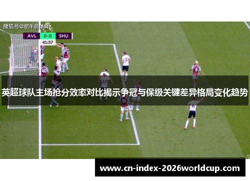 英超球队主场抢分效率对比揭示争冠与保级关键差异格局变化趋势 英超球队主场抢分效率对比揭示争冠与保级关键差异格局变化趋势