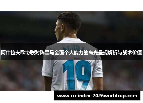 阿什拉夫欧协联对阵皇马全面个人能力的高光呈现解析与战术价值 阿什拉夫欧协联对阵皇马全面个人能力的高光呈现解析与战术价值