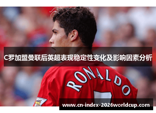 C罗加盟曼联后英超表现稳定性变化及影响因素分析 C罗加盟曼联后英超表现稳定性变化及影响因素分析