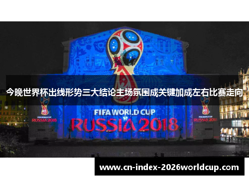 今晚世界杯出线形势三大结论主场氛围成关键加成左右比赛走向 今晚世界杯出线形势三大结论主场氛围成关键加成左右比赛走向