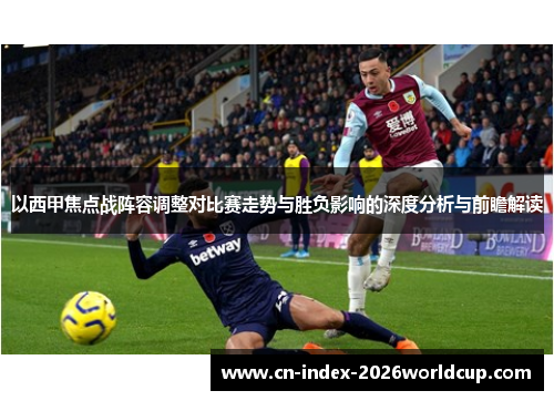 以西甲焦点战阵容调整对比赛走势与胜负影响的深度分析与前瞻解读 以西甲焦点战阵容调整对比赛走势与胜负影响的深度分析与前瞻解读