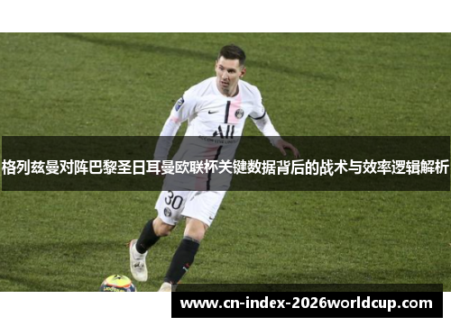 格列兹曼对阵巴黎圣日耳曼欧联杯关键数据背后的战术与效率逻辑解析 格列兹曼对阵巴黎圣日耳曼欧联杯关键数据背后的战术与效率逻辑解析