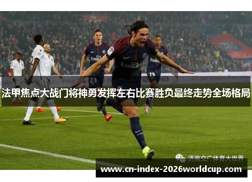 法甲焦点大战门将神勇发挥左右比赛胜负最终走势全场格局 法甲焦点大战门将神勇发挥左右比赛胜负最终走势全场格局