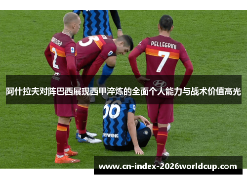 阿什拉夫对阵巴西展现西甲淬炼的全面个人能力与战术价值高光 阿什拉夫对阵巴西展现西甲淬炼的全面个人能力与战术价值高光