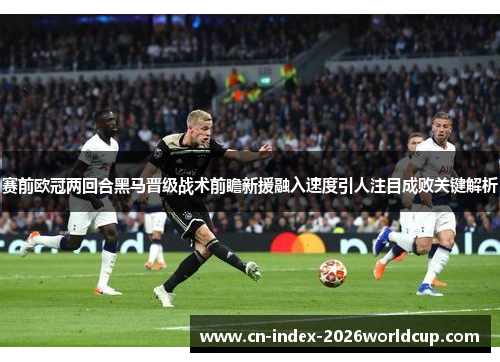 赛前欧冠两回合黑马晋级战术前瞻新援融入速度引人注目成败关键解析 赛前欧冠两回合黑马晋级战术前瞻新援融入速度引人注目成败关键解析