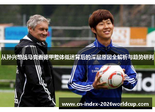 从孙兴慜战马竞看德甲整体低迷背后的深层原因全解析与趋势研判 从孙兴慜战马竞看德甲整体低迷背后的深层原因全解析与趋势研判