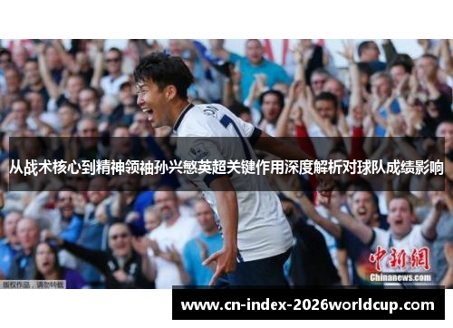 从战术核心到精神领袖孙兴慜英超关键作用深度解析对球队成绩影响