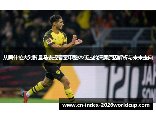 从阿什拉夫对阵皇马表现看意甲整体低迷的深层原因解析与未来走向 从阿什拉夫对阵皇马表现看意甲整体低迷的深层原因解析与未来走向