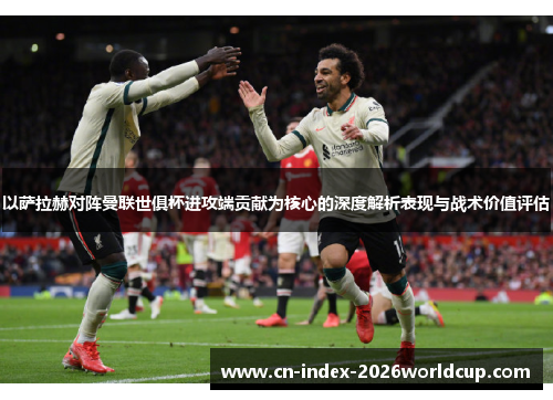 以萨拉赫对阵曼联世俱杯进攻端贡献为核心的深度解析表现与战术价值评估