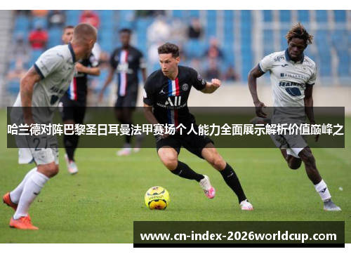 哈兰德对阵巴黎圣日耳曼法甲赛场个人能力全面展示解析价值巅峰之