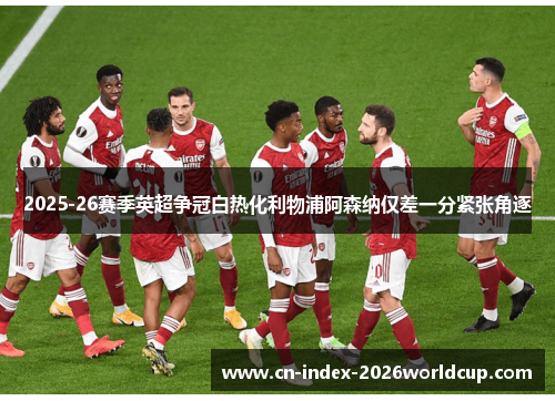 2025-26赛季英超争冠白热化利物浦阿森纳仅差一分紧张角逐 2025-26赛季英超争冠白热化利物浦阿森纳仅差一分紧张角逐