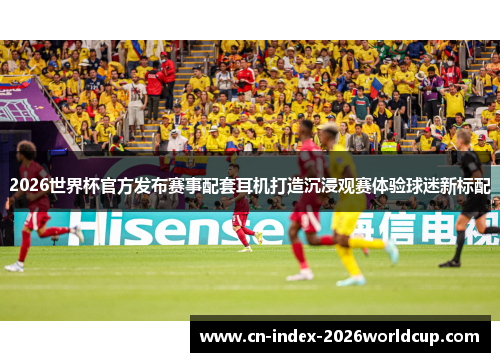 2026世界杯官方发布赛事配套耳机打造沉浸观赛体验球迷新标配